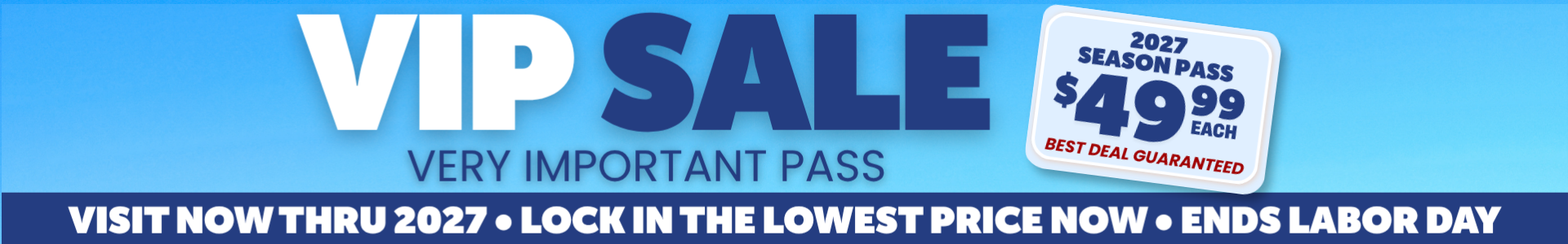 VIP Sale: 2027 Season Pass $49.99. Visit now thru 2027, lock in the lowest price now. Sale ends Labor Day.